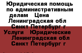  Юридическая помощь по административным делам › Цена ­ 1 000 - Ленинградская обл., Санкт-Петербург г. Услуги » Юридические   . Ленинградская обл.,Санкт-Петербург г.